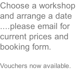 Choose a workshop and arrange a date ....please email for current prices and booking form.  Vouchers now available.