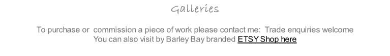 Galleries  To purchase or  commission a piece of work please contact me:  Trade enquiries welcome You can also visit by Barley Bay branded ETSY Shop here