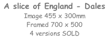 A slice of England - Dales Image 455 x 300mm Framed 700 x 500 4 versions SOLD