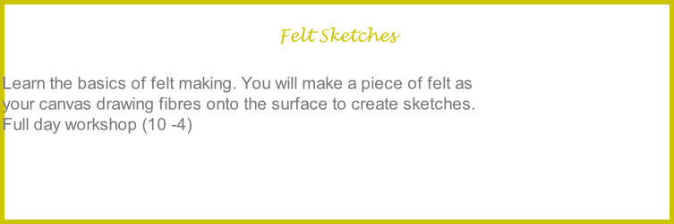Felt Sketches  Learn the basics of felt making. You will make a piece of felt as  your canvas drawing fibres onto the surface to create sketches. Full day workshop (10 -4)