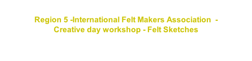 Region 5 -International Felt Makers Association  - Creative day workshop - Felt Sketches